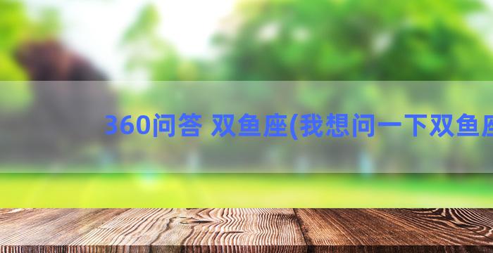 360问答 双鱼座(我想问一下双鱼座)